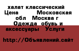 халат классический › Цена ­ 225 - Московская обл., Москва г. Одежда, обувь и аксессуары » Услуги   